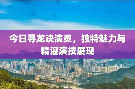 今日寻龙诀演员，独特魅力与精湛演技展现