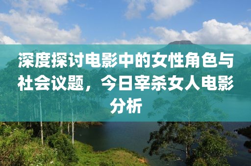 深度探讨电影中的女性角色与社会议题，今日宰杀女人电影分析