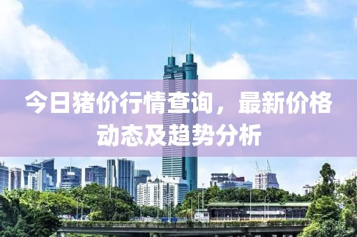 今日猪价行情查询，最新价格动态及趋势分析