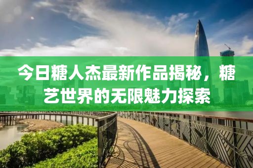 今日糖人杰最新作品揭秘，糖艺世界的无限魅力探索