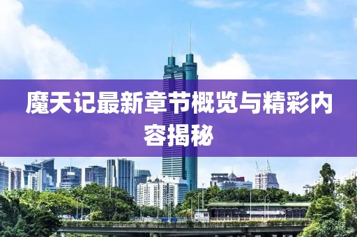 魔天记最新章节概览与精彩内容揭秘