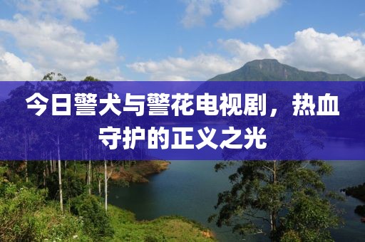 今日警犬与警花电视剧，热血守护的正义之光
