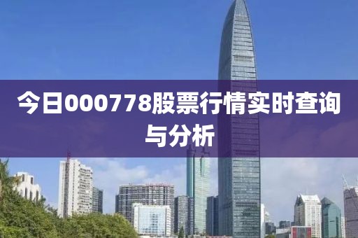 今日000778股票行情实时查询与分析