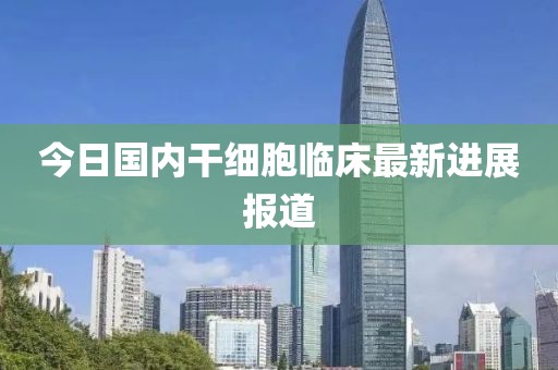 今日国内干细胞临床最新进展报道
