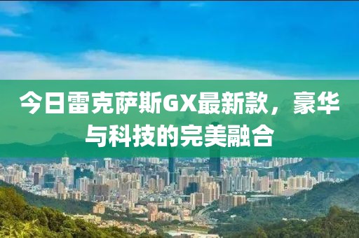 今日雷克萨斯GX最新款，豪华与科技的完美融合