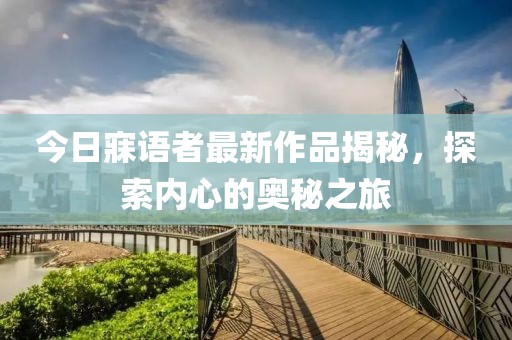 今日寐语者最新作品揭秘，探索内心的奥秘之旅