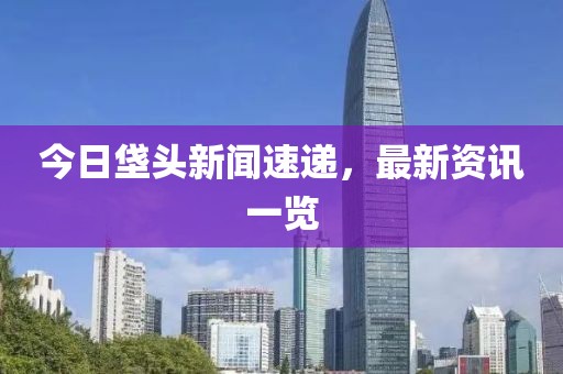 今日垡头新闻速递，最新资讯一览
