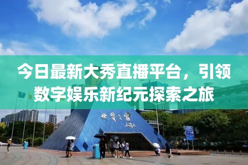 今日最新大秀直播平台，引领数字娱乐新纪元探索之旅