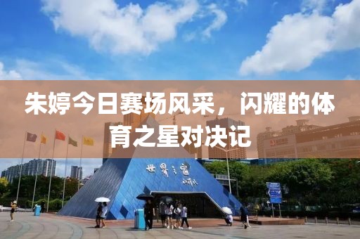 朱婷今日赛场风采，闪耀的体育之星对决记