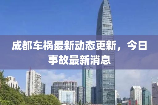 成都车祸最新动态更新，今日事故最新消息