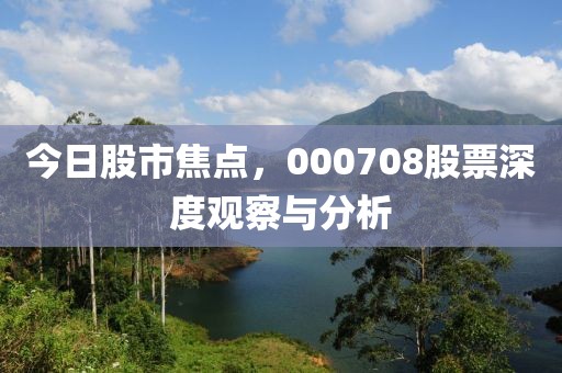 今日股市焦点，000708股票深度观察与分析