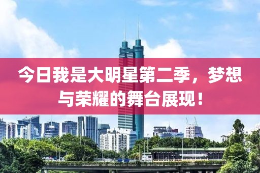 今日我是大明星第二季，梦想与荣耀的舞台展现！