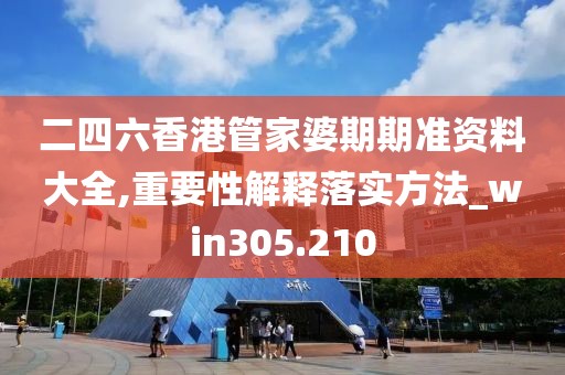 二四六香港管家婆期期准资料大全,重要性解释落实方法_win305.210