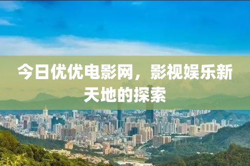 今日优优电影网，影视娱乐新天地的探索