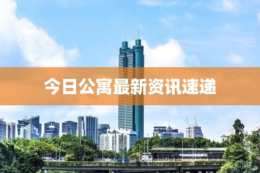 今日公寓最新资讯速递