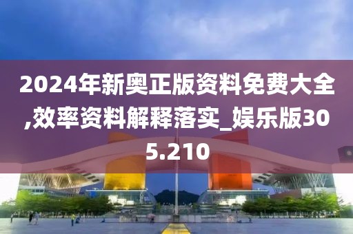 2024年新奥正版资料免费大全,效率资料解释落实_娱乐版305.210