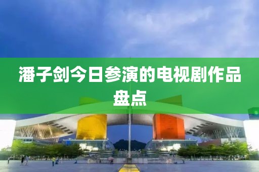 潘子剑今日参演的电视剧作品盘点