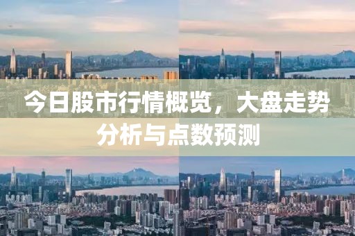 今日股市行情概览，大盘走势分析与点数预测