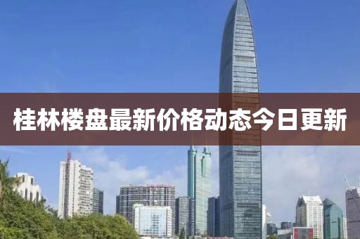 桂林楼盘最新价格动态今日更新