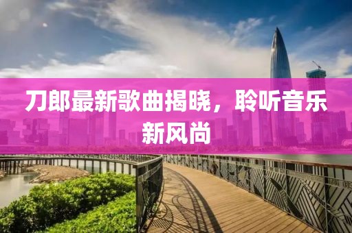 刀郎最新歌曲揭晓，聆听音乐新风尚