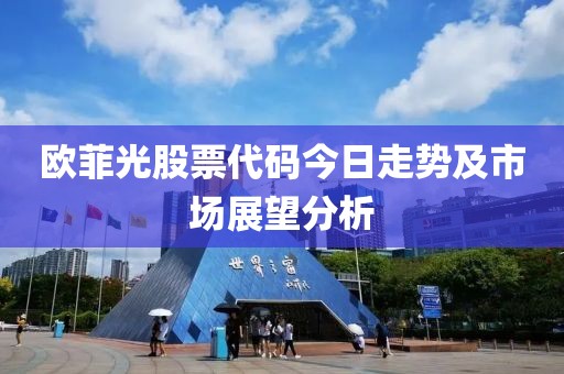 欧菲光股票代码今日走势及市场展望分析