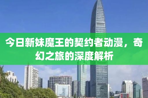 今日新妹魔王的契约者动漫，奇幻之旅的深度解析