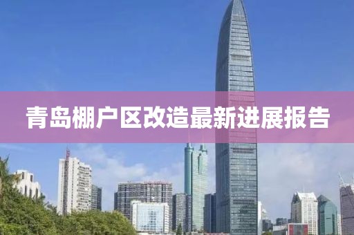 青岛棚户区改造最新进展报告