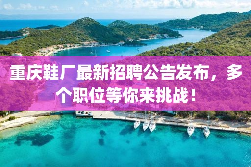 重庆鞋厂最新招聘公告发布，多个职位等你来挑战！