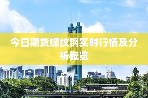 今日期货螺纹钢实时行情及分析概览