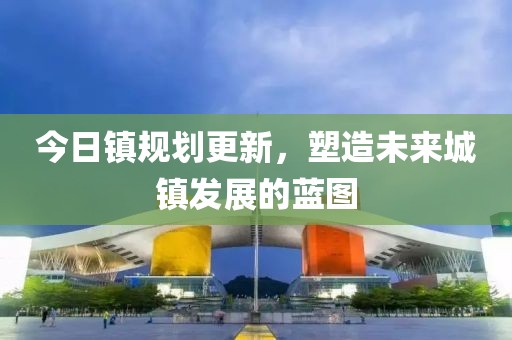 今日镇规划更新，塑造未来城镇发展的蓝图