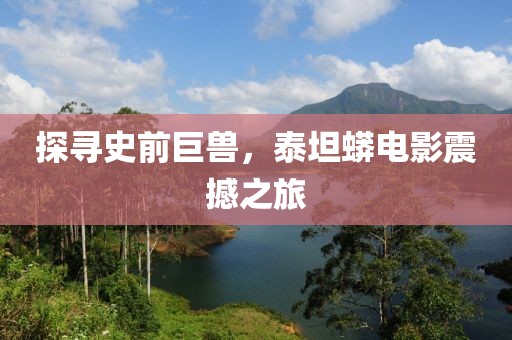 探寻史前巨兽，泰坦蟒电影震撼之旅