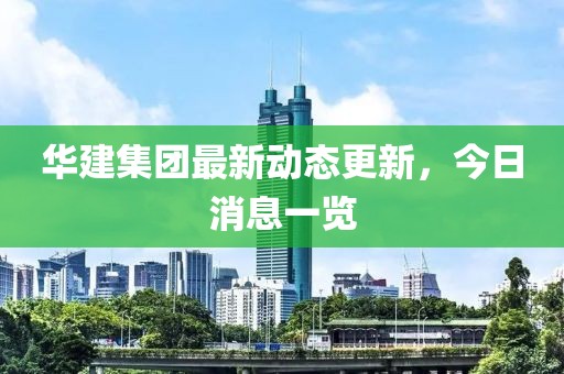 华建集团最新动态更新，今日消息一览