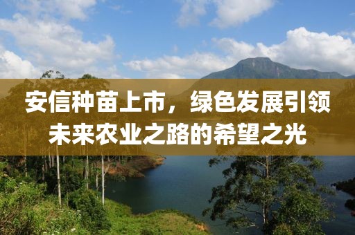 安信种苗上市，绿色发展引领未来农业之路的希望之光