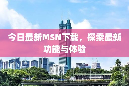 今日最新MSN下载，探索最新功能与体验