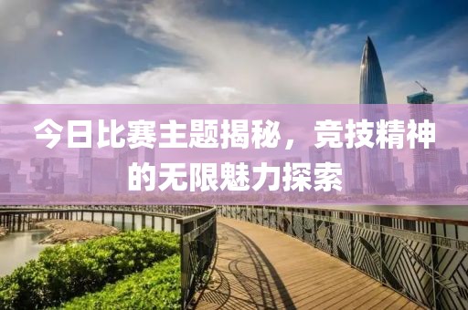 今日比赛主题揭秘，竞技精神的无限魅力探索