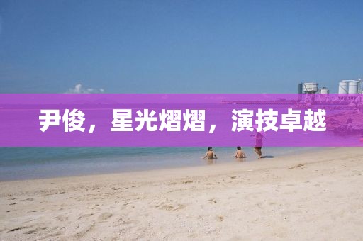 尹俊，星光熠熠，演技卓越