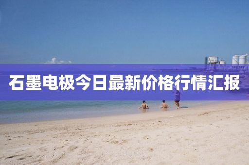 石墨电极今日最新价格行情汇报