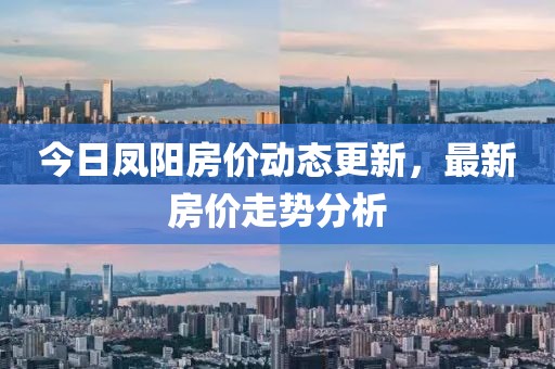 今日凤阳房价动态更新，最新房价走势分析
