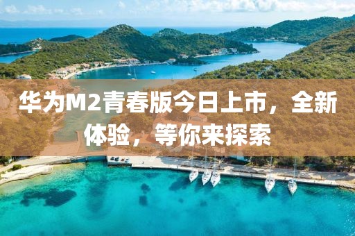 华为M2青春版今日上市，全新体验，等你来探索