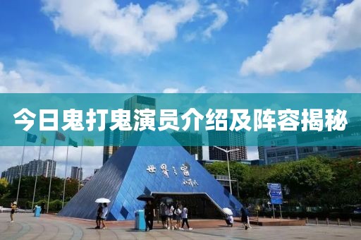 今日鬼打鬼演员介绍及阵容揭秘