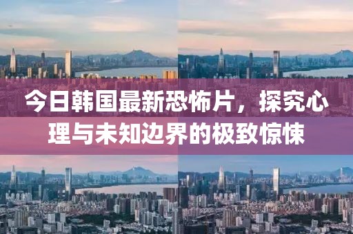 今日韩国最新恐怖片，探究心理与未知边界的极致惊悚
