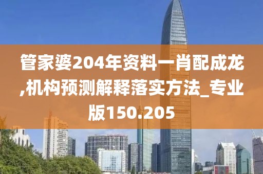 管家婆204年资料一肖配成龙,机构预测解释落实方法_专业版150.205