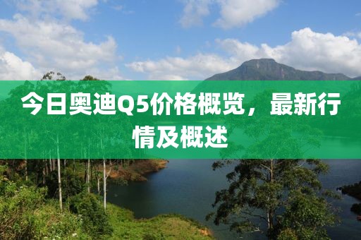 今日奥迪Q5价格概览，最新行情及概述