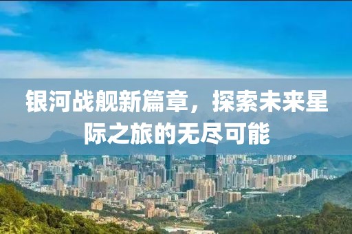 银河战舰新篇章，探索未来星际之旅的无尽可能