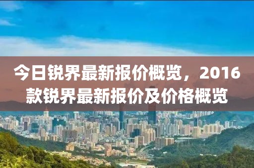 今日锐界最新报价概览，2016款锐界最新报价及价格概览