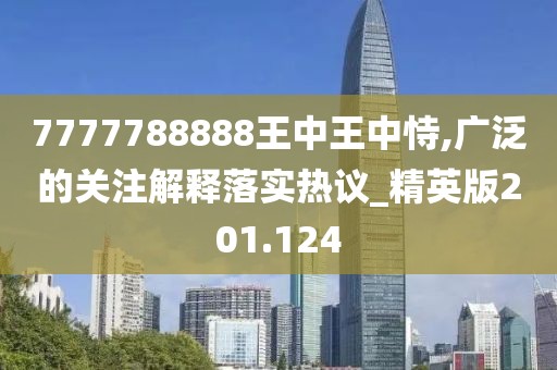 7777788888王中王中恃,广泛的关注解释落实热议_精英版201.124