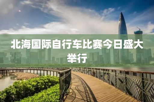 北海国际自行车比赛今日盛大举行