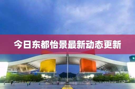 今日东都怡景最新动态更新