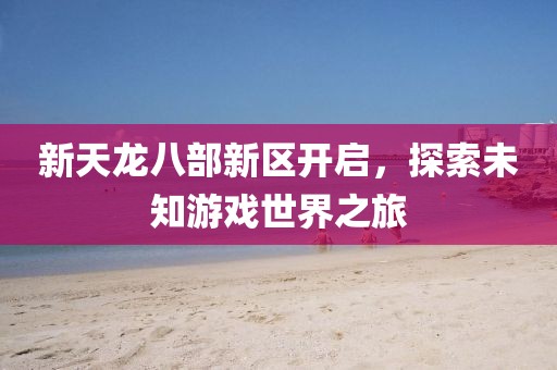 新天龙八部新区开启，探索未知游戏世界之旅