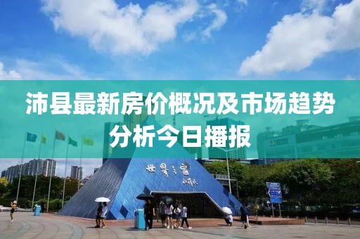 沛县最新房价概况及市场趋势分析今日播报